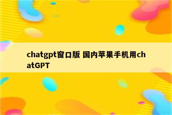 chatgpt窗口版 国内苹果手机用chatGPT