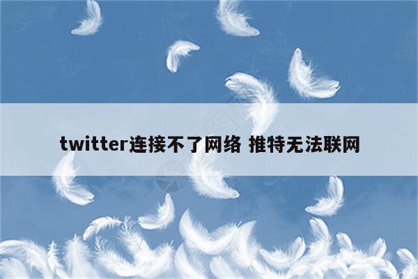 twitter连接不了网络 推特无法联网