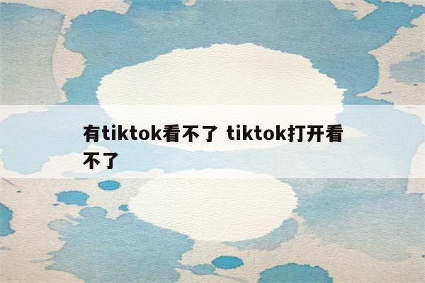 有tiktok看不了 tiktok打开看不了