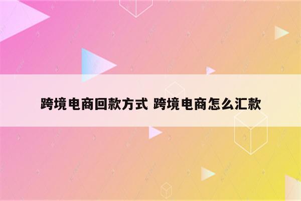 跨境电商回款方式 跨境电商怎么汇款