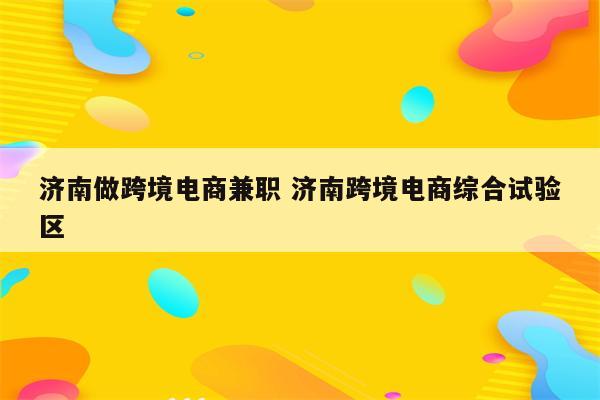 济南做跨境电商兼职 济南跨境电商综合试验区