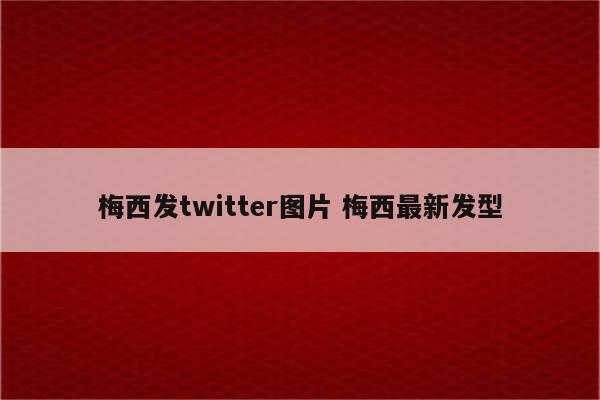梅西发twitter图片 梅西最新发型