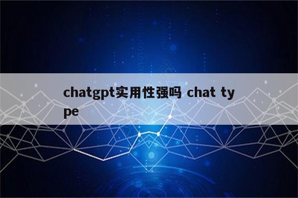 chatgpt实用性强吗 chat type