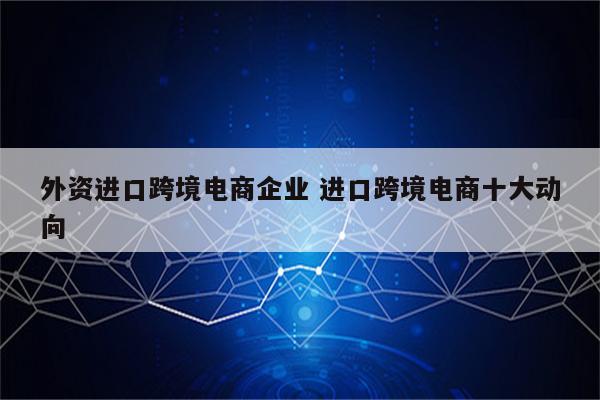 外资进口跨境电商企业 进口跨境电商十大动向