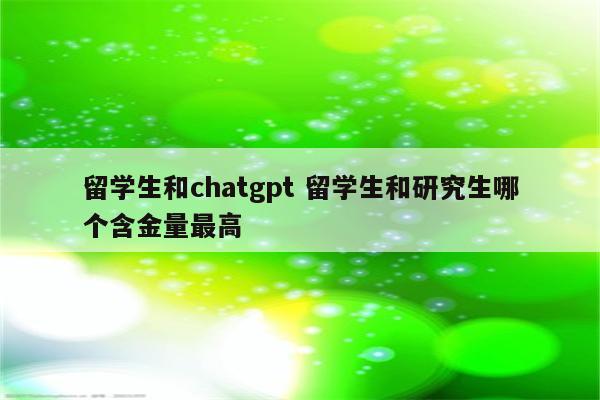 留学生和chatgpt 留学生和研究生哪个含金量最高