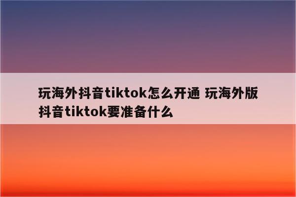 玩海外抖音tiktok怎么开通 玩海外版抖音tiktok要准备什么