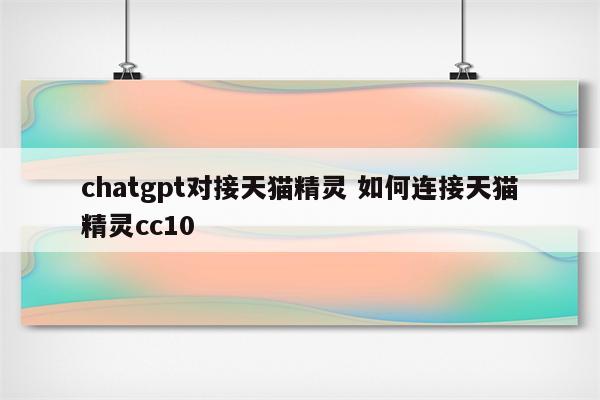 chatgpt对接天猫精灵 如何连接天猫精灵cc10
