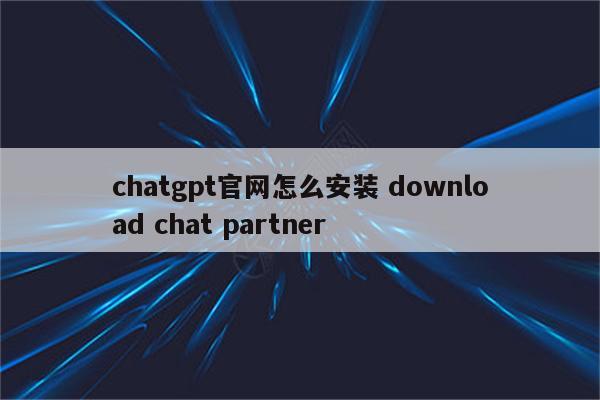 chatgpt官网怎么安装 download chat partner