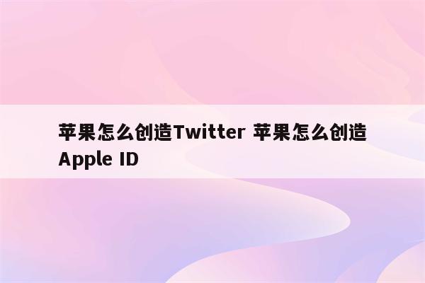 苹果怎么创造Twitter 苹果怎么创造Apple ID