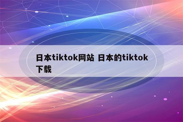 日本tiktok网站 日本的tiktok下载