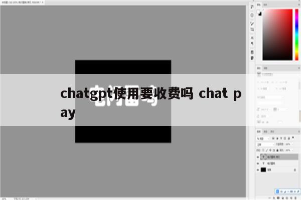 chatgpt使用要收费吗 chat pay