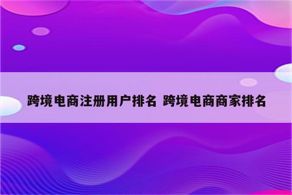 跨境电商注册用户排名 跨境电商商家排名