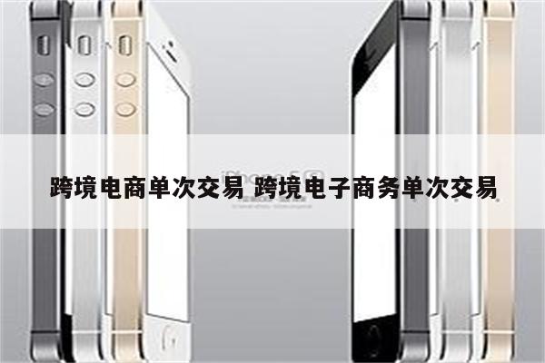 跨境电商单次交易 跨境电子商务单次交易
