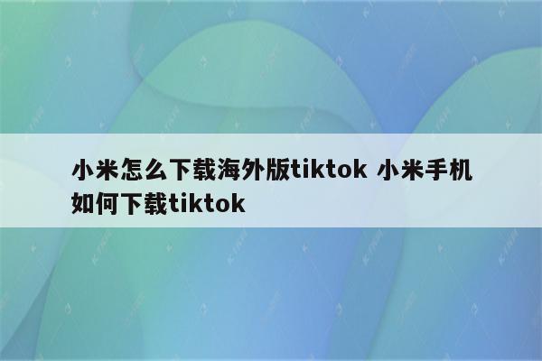 小米怎么下载海外版tiktok 小米手机如何下载tiktok