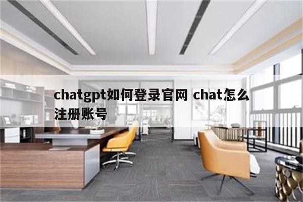 chatgpt如何登录官网 chat怎么注册账号