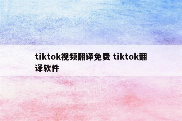 tiktok视频翻译免费 tiktok翻译软件