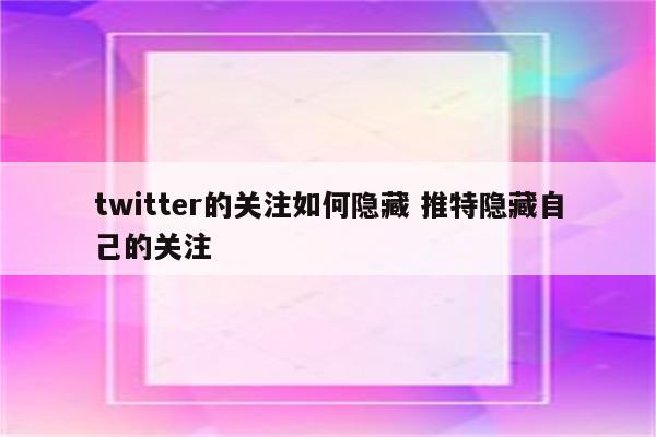 twitter的关注如何隐藏 推特隐藏自己的关注