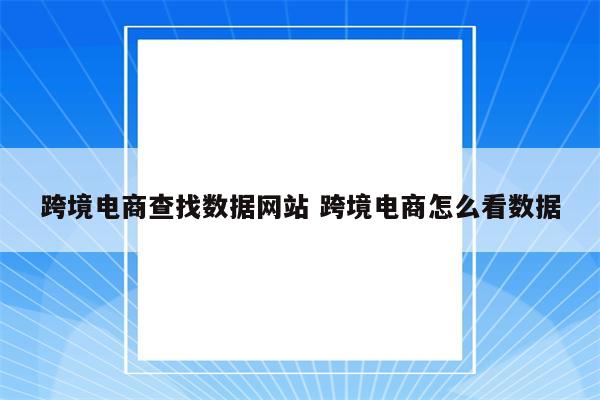 跨境电商查找数据网站 跨境电商怎么看数据