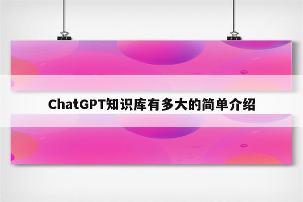 ChatGPT知识库有多大的简单介绍