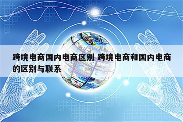 跨境电商国内电商区别 跨境电商和国内电商的区别与联系