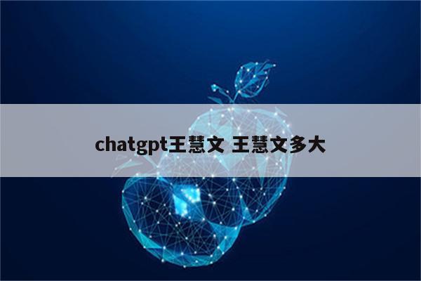 chatgpt王慧文 王慧文多大