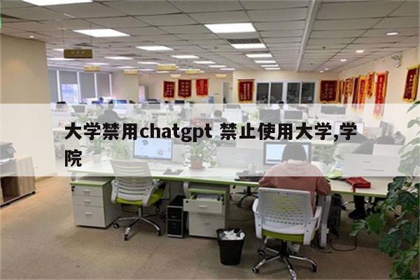大学禁用chatgpt 禁止使用大学,学院