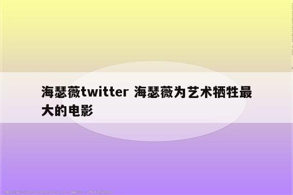 海瑟薇twitter 海瑟薇为艺术牺牲最大的电影