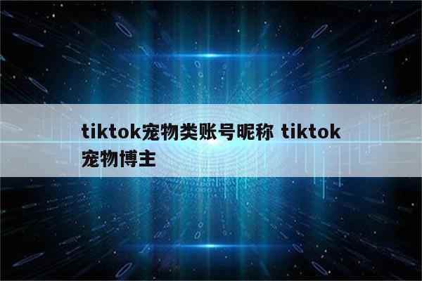 tiktok宠物类账号昵称 tiktok宠物博主