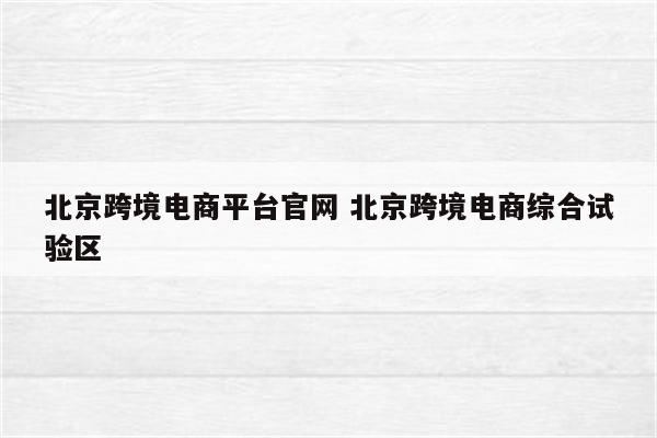 北京跨境电商平台官网 北京跨境电商综合试验区