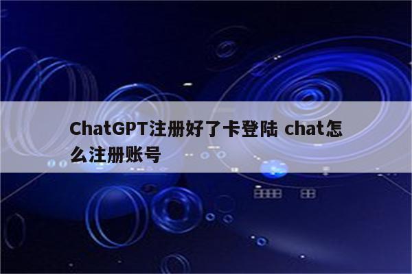 ChatGPT注册好了卡登陆 chat怎么注册账号