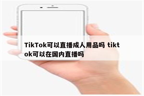 TikTok可以直播成人用品吗 tiktok可以在国内直播吗