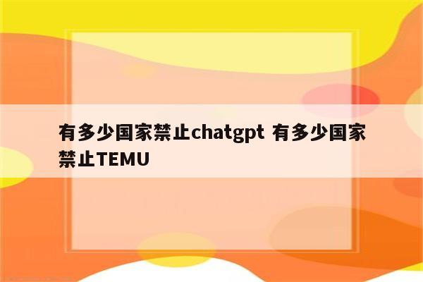 有多少国家禁止chatgpt 有多少国家禁止TEMU