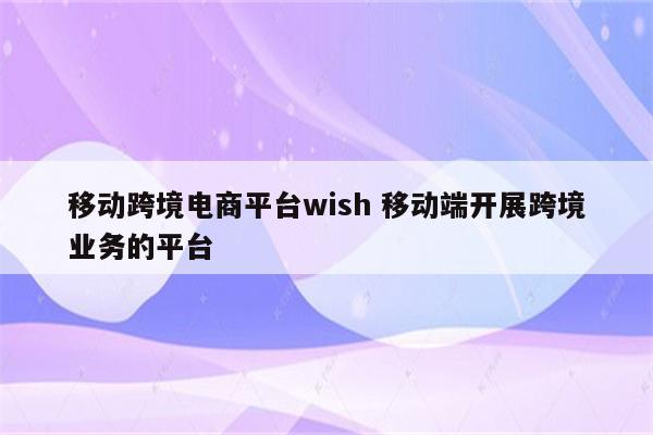 移动跨境电商平台wish 移动端开展跨境业务的平台