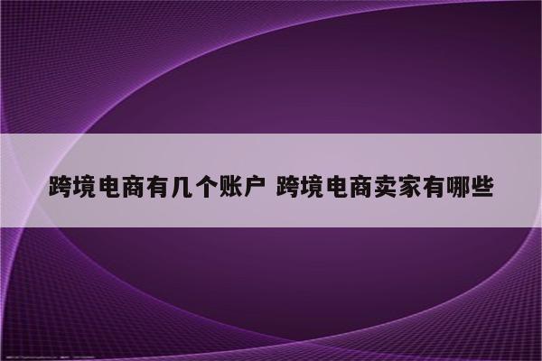 跨境电商有几个账户 跨境电商卖家有哪些