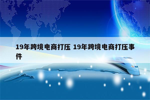 19年跨境电商打压 19年跨境电商打压事件