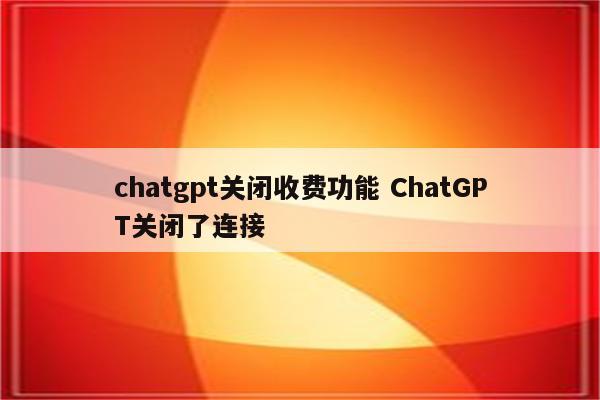 chatgpt关闭收费功能 ChatGPT关闭了连接
