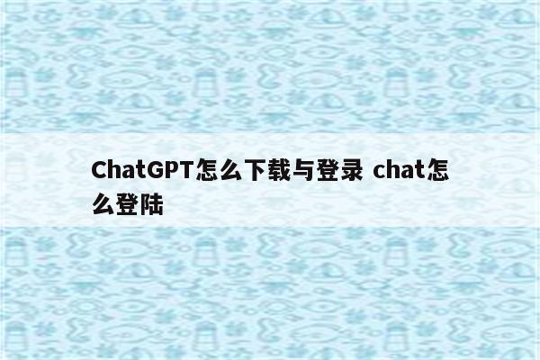 ChatGPT怎么下载与登录 chat怎么登陆