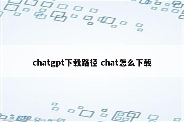 chatgpt下载路径 chat怎么下载