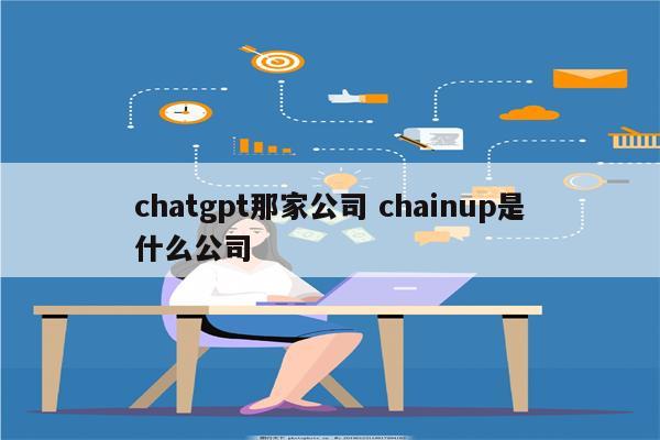 chatgpt那家公司 chainup是什么公司