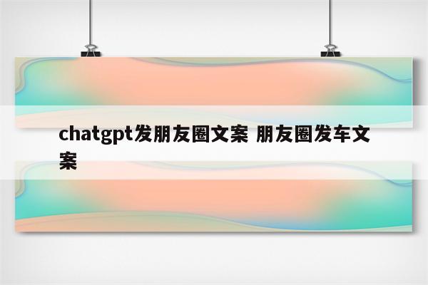 chatgpt发朋友圈文案 朋友圈发车文案
