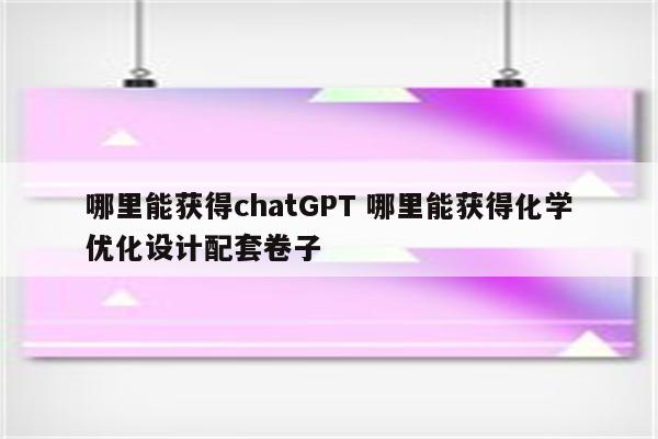哪里能获得chatGPT 哪里能获得化学优化设计配套卷子