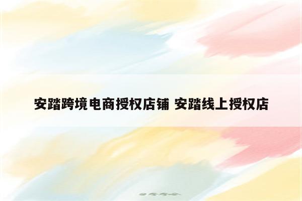 安踏跨境电商授权店铺 安踏线上授权店