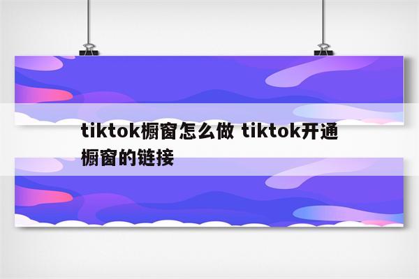 tiktok橱窗怎么做 tiktok开通橱窗的链接