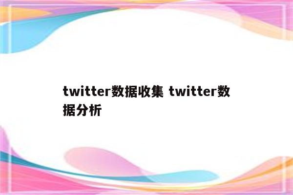 twitter数据收集 twitter数据分析
