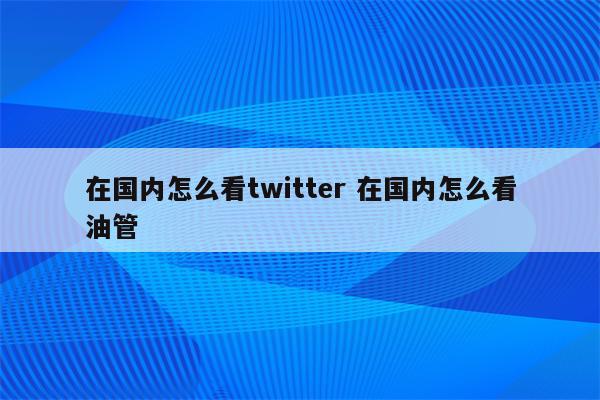 在国内怎么看twitter 在国内怎么看油管