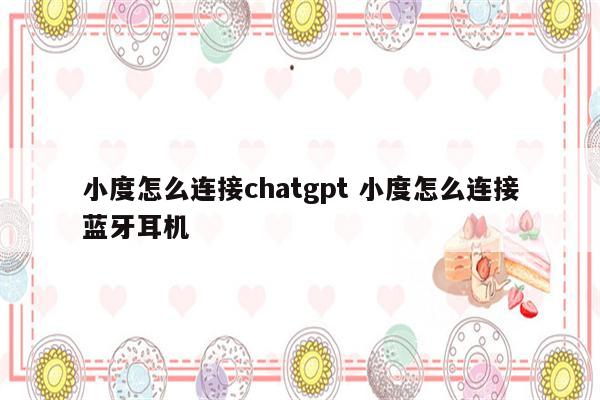 小度怎么连接chatgpt 小度怎么连接蓝牙耳机
