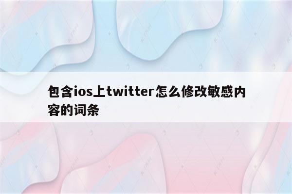包含ios上twitter怎么修改敏感内容的词条