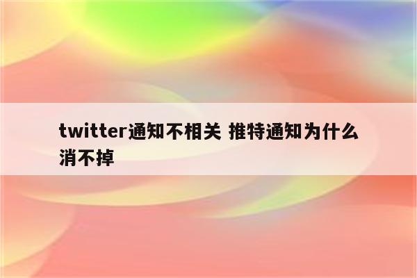 twitter通知不相关 推特通知为什么消不掉