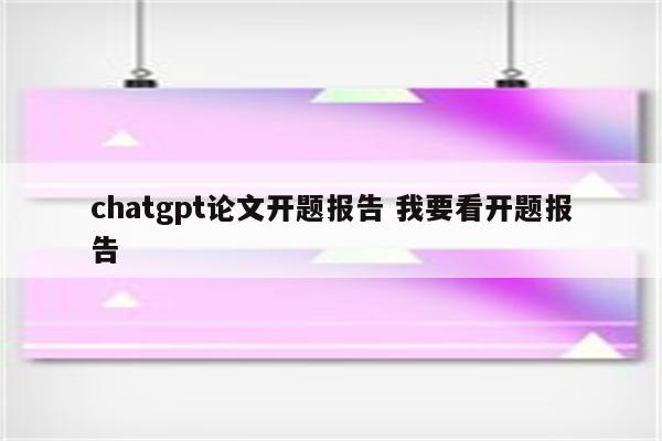 chatgpt论文开题报告 我要看开题报告