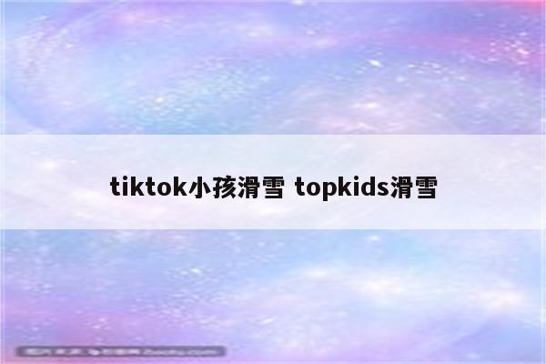 tiktok小孩滑雪 topkids滑雪